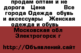 продам оптам и не дорога › Цена ­ 150 - Все города Одежда, обувь и аксессуары » Женская одежда и обувь   . Московская обл.,Электрогорск г.